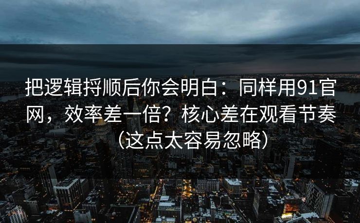 把逻辑捋顺后你会明白：同样用91官网，效率差一倍？核心差在观看节奏（这点太容易忽略）