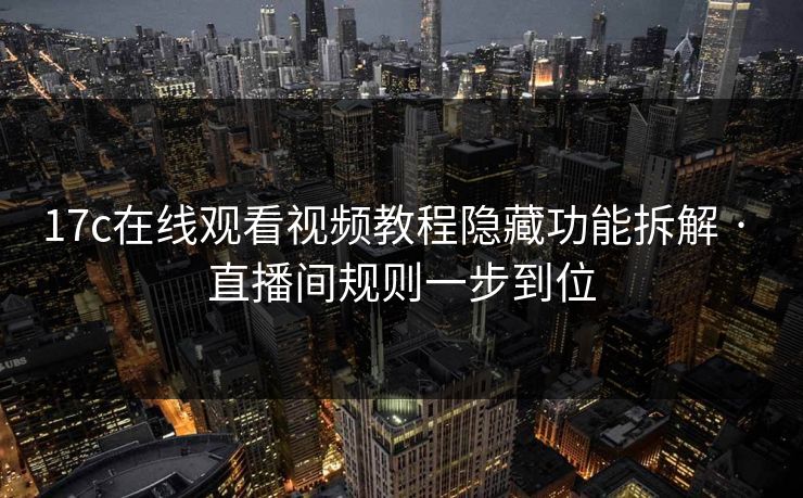 17c在线观看视频教程隐藏功能拆解 · 直播间规则一步到位
