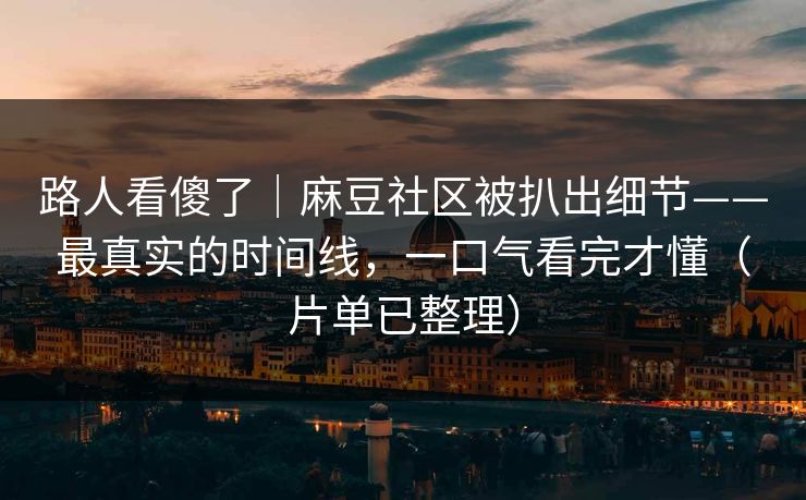 路人看傻了｜麻豆社区被扒出细节——最真实的时间线，一口气看完才懂（片单已整理）