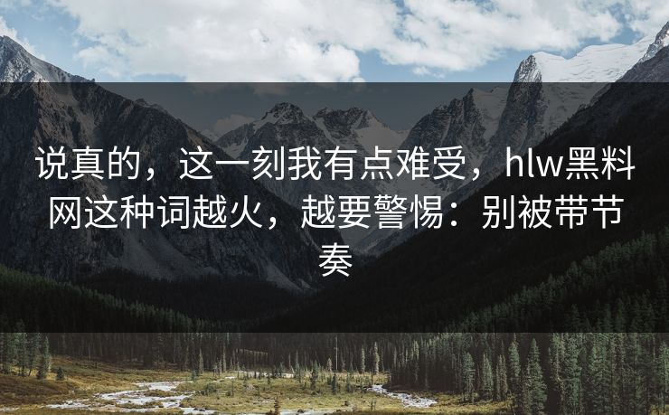 说真的，这一刻我有点难受，hlw黑料网这种词越火，越要警惕：别被带节奏