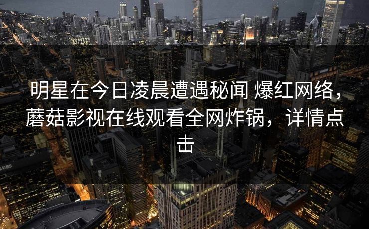 明星在今日凌晨遭遇秘闻 爆红网络，蘑菇影视在线观看全网炸锅，详情点击